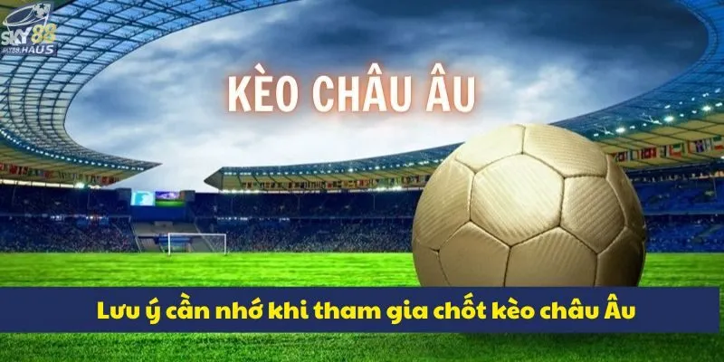 Kèo châu Âu là gì? Hướng dẫn cách đọc và chốt kèo chuẩn Lưu ý cần nhớ khi tham gia chốt kèo châu Âu