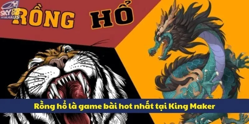 King Maker – Sự lựa chọn số 1 cho các tín đồ casino live Rồng hổ là game bài hấp dẫn tại sảnh King Maker