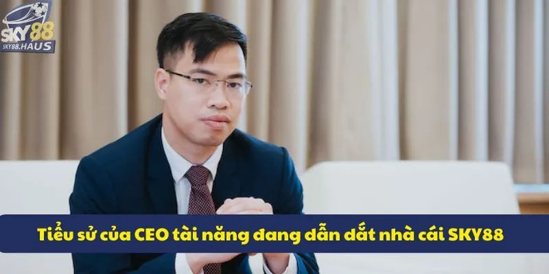 CEO Tiểu sử của CEO tài năng đang dẫn dắt nhà cái SKY88